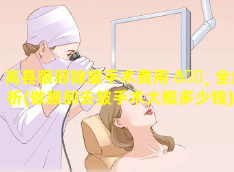 高县眼部除皱手术费用 🌸 全解析(做眼部去皱手术大概多少钱)